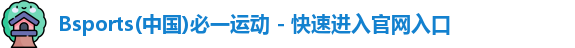Bsports(中国)必一运动 - 快速进入官网入口